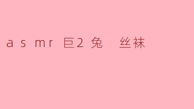 asmr巨2兔的丝袜声音有什么特别之处？**